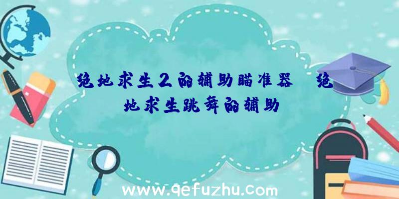 「绝地求生2的辅助瞄准器」|绝地求生跳舞的辅助